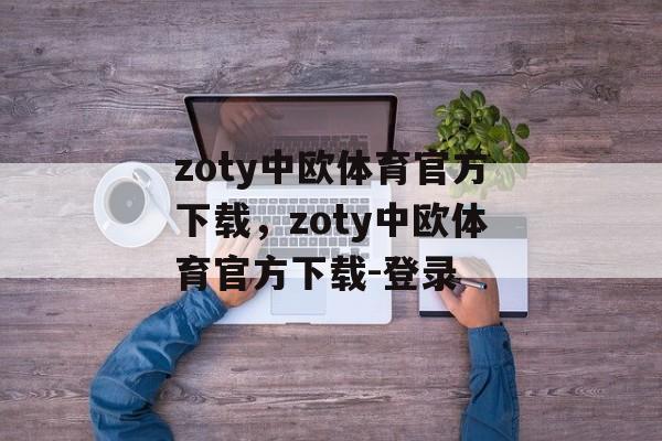 zoty中欧体育官方下载，zoty中欧体育官方下载-登录