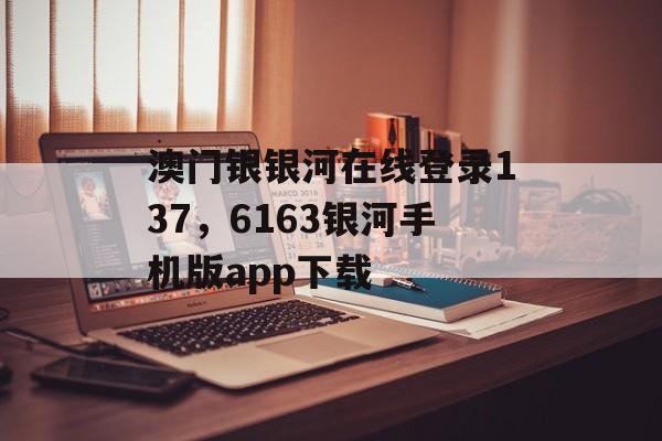 澳门银银河在线登录137，6163银河手机版app下载