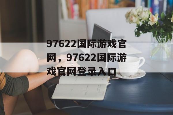 97622国际游戏官网，97622国际游戏官网登录入口