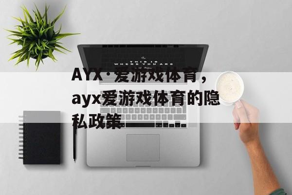 AYX·爱游戏体育，ayx爱游戏体育的隐私政策