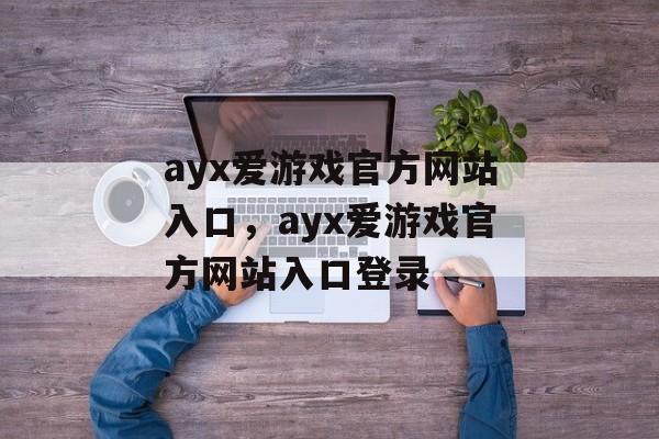 ayx爱游戏官方网站入口，ayx爱游戏官方网站入口登录