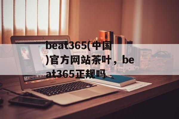 beat365(中国)官方网站茶叶，beat365正规吗